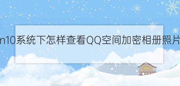 win10系统下怎样查看QQ空间加密相册照片