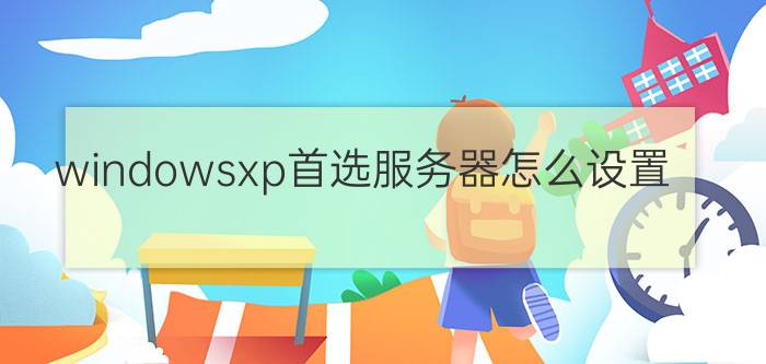 windowsxp首选服务器怎么设置