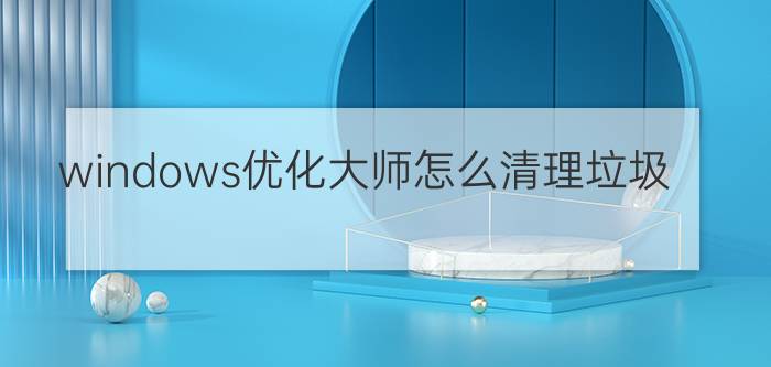 windows优化大师怎么清理垃圾