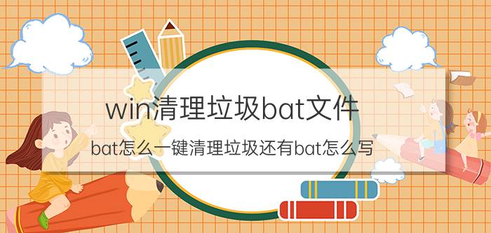 win清理垃圾bat文件（bat怎么一键清理垃圾还有bat怎么写）