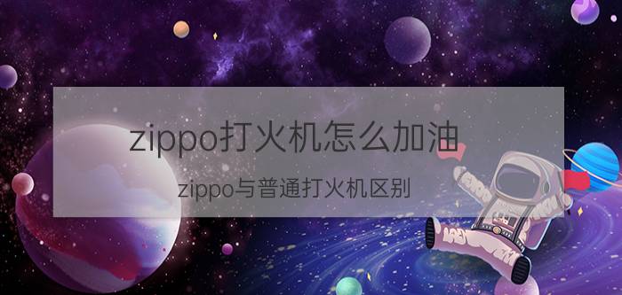 zippo打火机怎么加油(zippo与普通打火机区别)