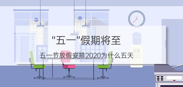 “五一”假期将至（五一节放假安排2020为什么五天）