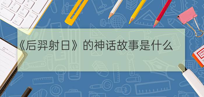 《后羿射日》的神话故事是什么