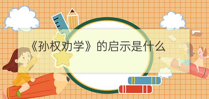 《孙权劝学》的启示是什么