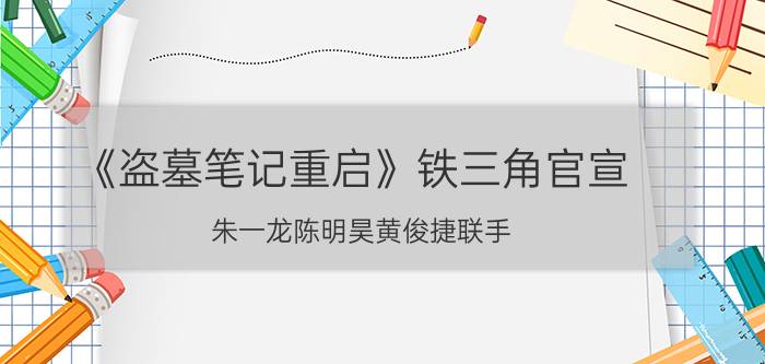 《盗墓笔记重启》铁三角官宣：朱一龙陈明昊黄俊捷联手，有点好看