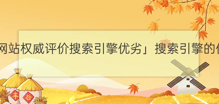 「什么网站权威评价搜索引擎优劣」搜索引擎的优劣