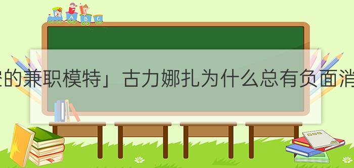 「美空的兼职模特」古力娜扎为什么总有负面消息