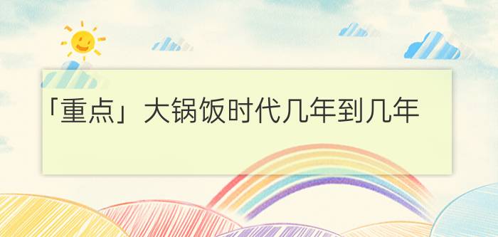 「重点」大锅饭时代几年到几年