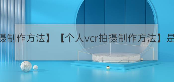 【vcr拍摄制作方法】【个人vcr拍摄制作方法】是什么