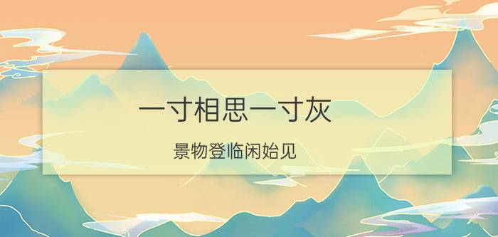 一寸相思一寸灰(景物登临闲始见,徘徊,一寸相思一寸灰)