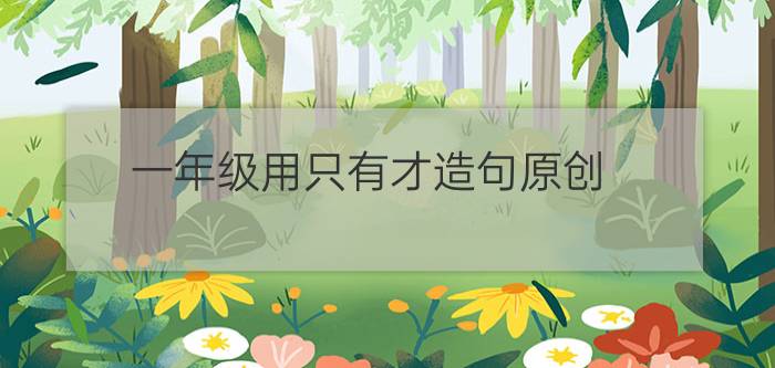 一年级用只有才造句原创