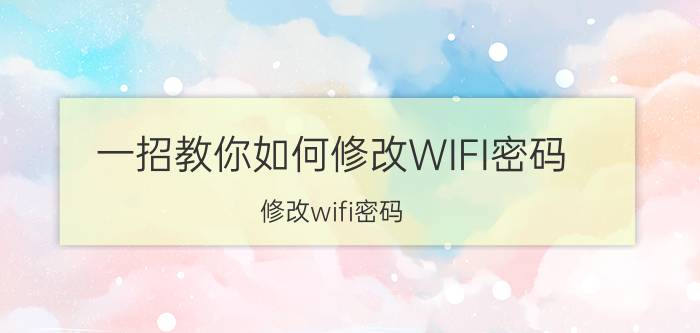 一招教你如何修改WIFI密码（修改wifi密码）