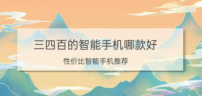 三四百的智能手机哪款好（性价比智能手机推荐）