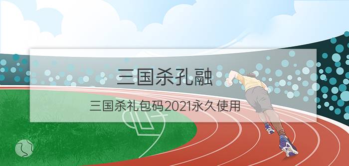 三国杀孔融（三国杀礼包码2021永久使用）