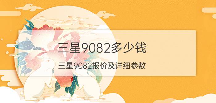 三星9082多少钱？三星9082报价及详细参数