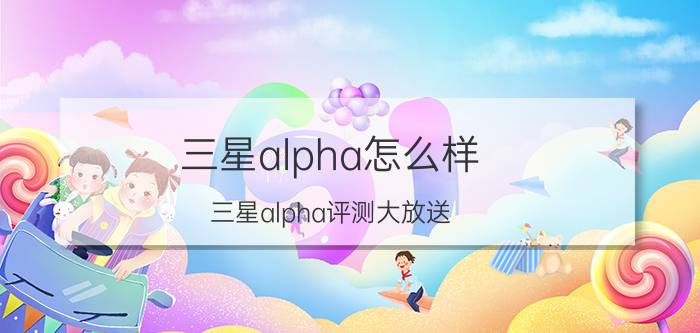 三星alpha怎么样？三星alpha评测大放送