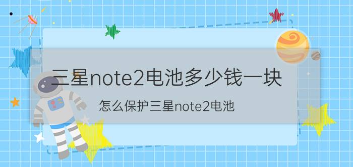 三星note2电池多少钱一块？怎么保护三星note2电池