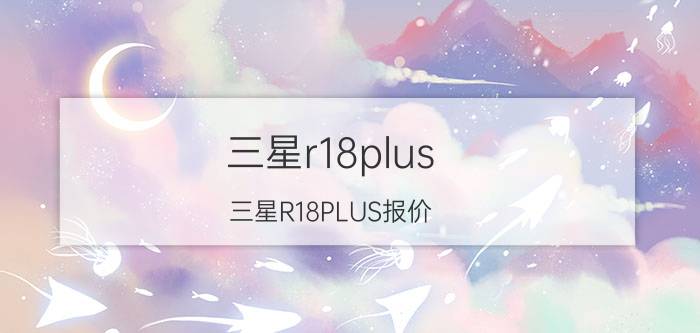 三星r18plus（三星R18PLUS报价）