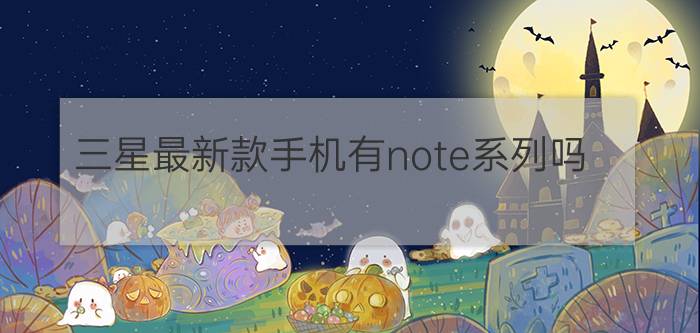 三星最新款手机有note系列吗