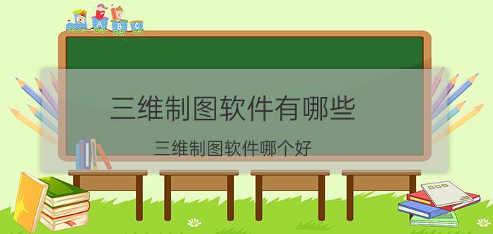 三维制图软件有哪些？三维制图软件哪个好