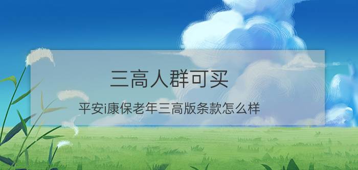 三高人群可买!平安i康保老年三高版条款怎么样?优缺点