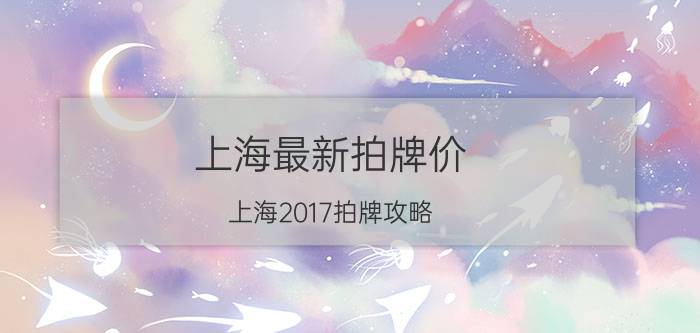 上海最新拍牌价（上海2017拍牌攻略）