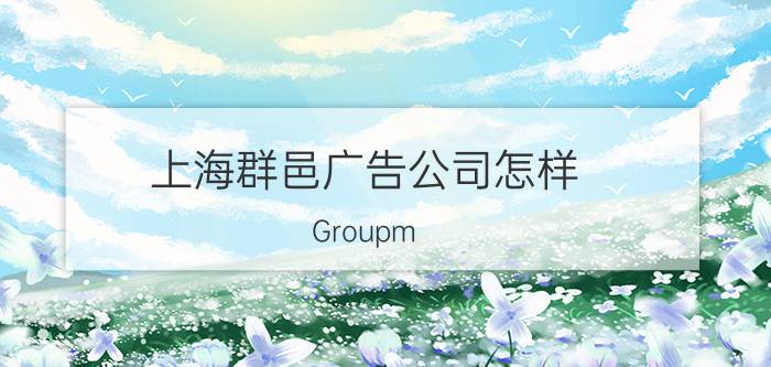 上海群邑广告公司怎样（Groupm(群邑):这个媒体公司怎么样呢）