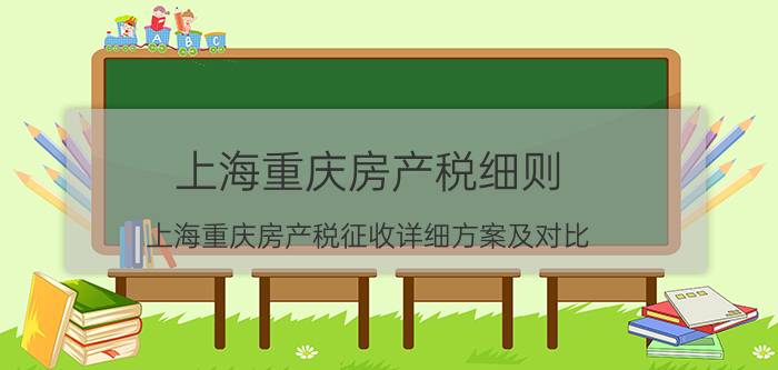 上海重庆房产税细则（上海重庆房产税征收详细方案及对比）