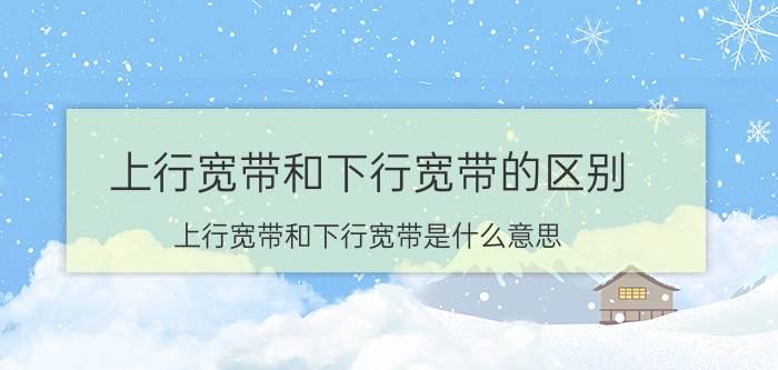 上行宽带和下行宽带的区别（上行宽带和下行宽带是什么意思）