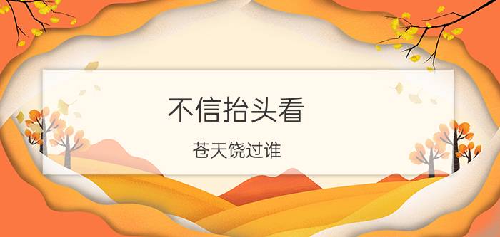 不信抬头看,苍天饶过谁?（不信抬头看苍天饶过谁是什么意思简介介绍）