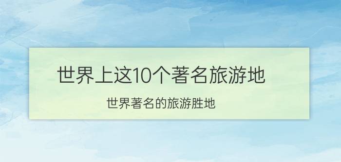 世界上这10个著名旅游地（世界著名的旅游胜地）