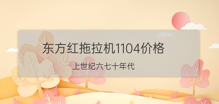 东方红拖拉机1104价格（上世纪六七十年代）