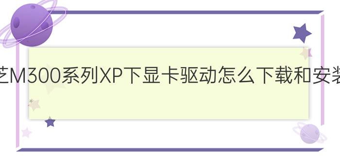 东芝M300系列XP下显卡驱动怎么下载和安装