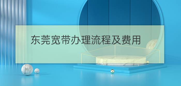 东莞宽带办理流程及费用