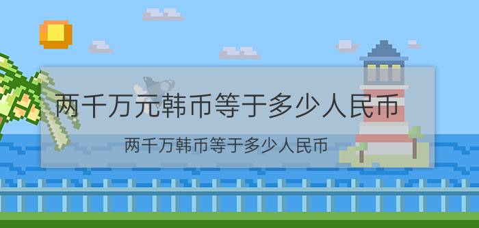 两千万元韩币等于多少人民币（两千万韩币等于多少人民币）