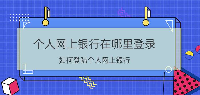 个人网上银行在哪里登录（如何登陆个人网上银行）