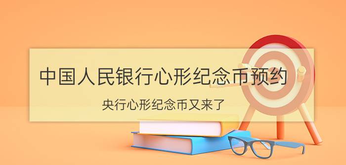 中国人民银行心形纪念币预约，央行心形纪念币又来了，“5·20”那天发行！你想要吗？