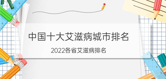 中国十大艾滋病城市排名（2022各省艾滋病排名）