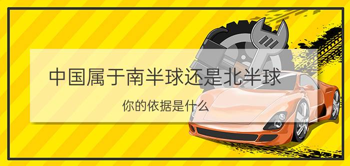 中国属于南半球还是北半球,你的依据是什么（中国处于赤道北还是南）