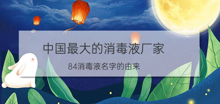 中国最大的消毒液厂家（84消毒液名字的由来）