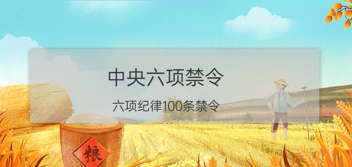 中央六项禁令(六项纪律100条禁令)