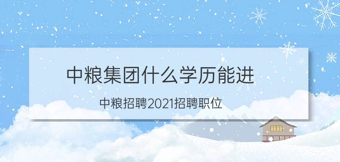 中粮集团什么学历能进（中粮招聘2021招聘职位）