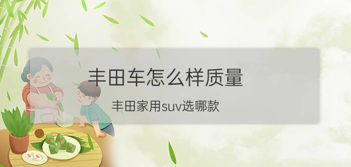 丰田车怎么样质量（丰田家用suv选哪款）