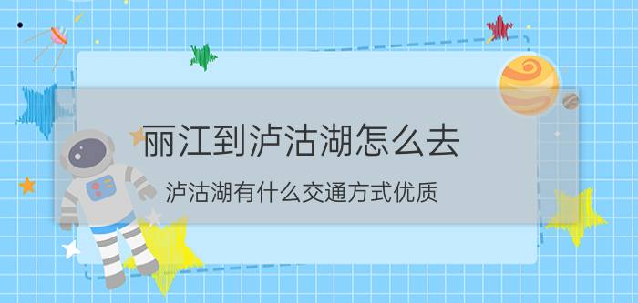 丽江到泸沽湖怎么去，泸沽湖有什么交通方式优质