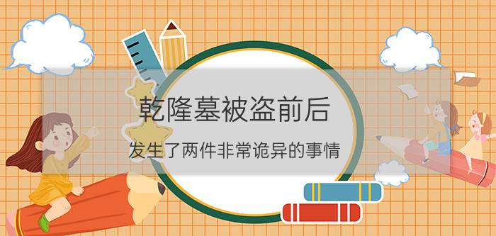 乾隆墓被盗前后，发生了两件非常诡异的事情，至今都无法解释