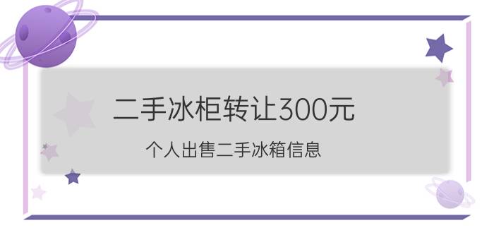 二手冰柜转让300元，个人出售二手冰箱信息