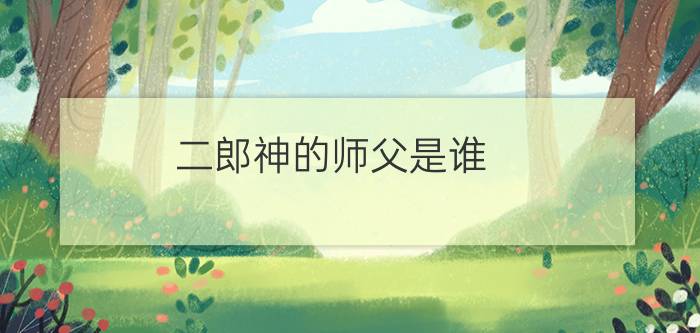 二郎神的师父是谁？(二郎神师傅)