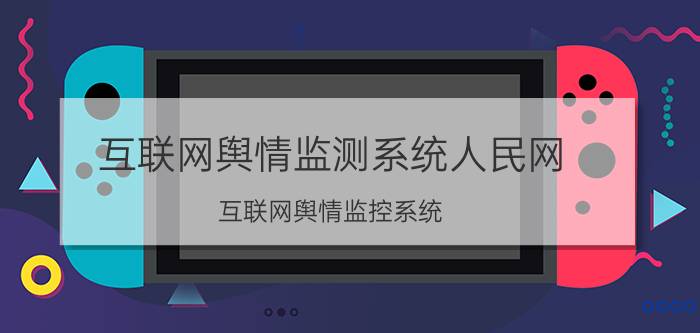 互联网舆情监测系统人民网（互联网舆情监控系统）