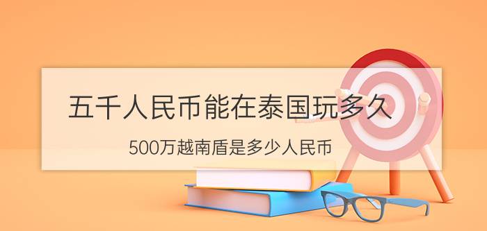 五千人民币能在泰国玩多久（500万越南盾是多少人民币）