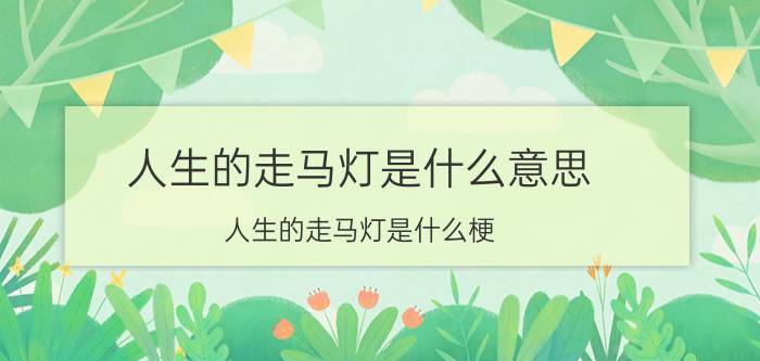 人生的走马灯是什么意思？人生的走马灯是什么梗？